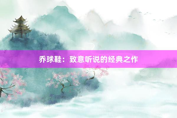 乔球鞋：致意听说的经典之作