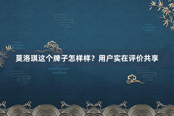 莫洛琪这个牌子怎样样？用户实在评价共享