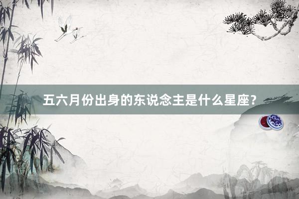 五六月份出身的东说念主是什么星座？